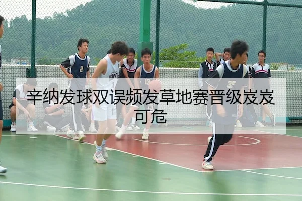 辛纳发球双误频发草地赛晋级岌岌可危